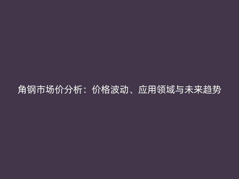 角鋼市場價分析：價格波動、應用領域與未來趨勢