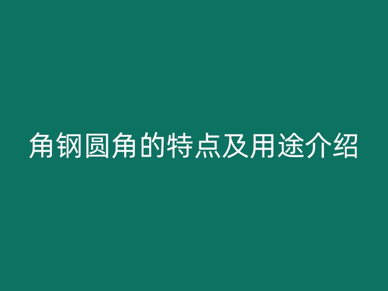 角鋼圓角的特點(diǎn)及用途介紹