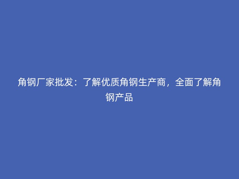 角鋼廠家批發：了解優質角鋼生產商，全面了解角鋼產品