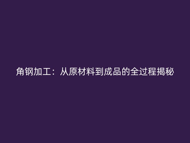 角鋼加工：從原材料到成品的全過程揭秘