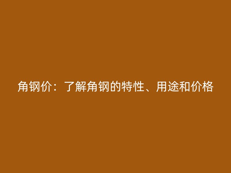 角鋼價：了解角鋼的特性、用途和價格