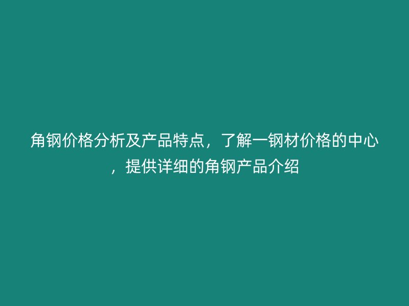角鋼價格分析及產品特點，了解一鋼材價格的中心，提供詳細的角鋼產品介紹