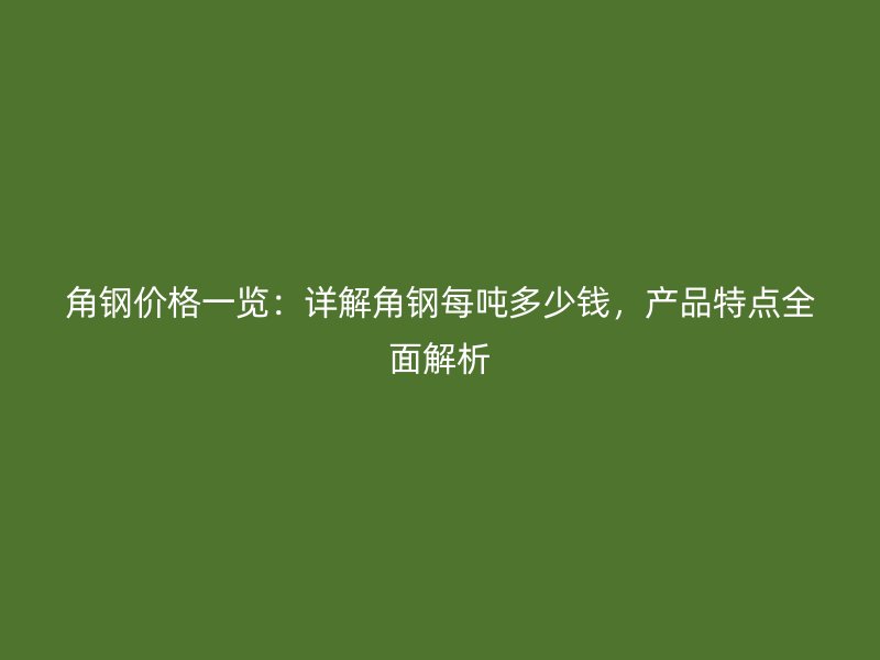 角鋼價(jià)格一覽：詳解角鋼每噸多少錢，產(chǎn)品特點(diǎn)全面解析