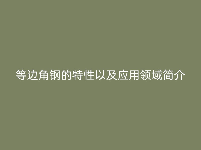 等邊角鋼的特性以及應用領域簡介