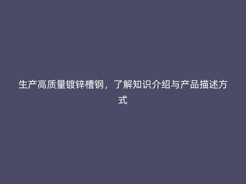 生產(chǎn)高質(zhì)量鍍鋅槽鋼，了解知識介紹與產(chǎn)品描述方式