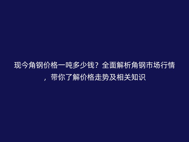 現今角鋼價格一噸多少錢？全面解析角鋼市場行情，帶你了解價格走勢及相關知識