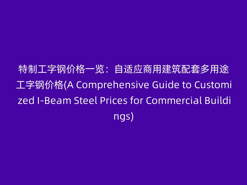 特制工字鋼價格一覽：自適應商用建筑配套多用途工字鋼價格(A Comprehensive Guide to Customized I-Beam Steel Prices for Commercial Buildings)