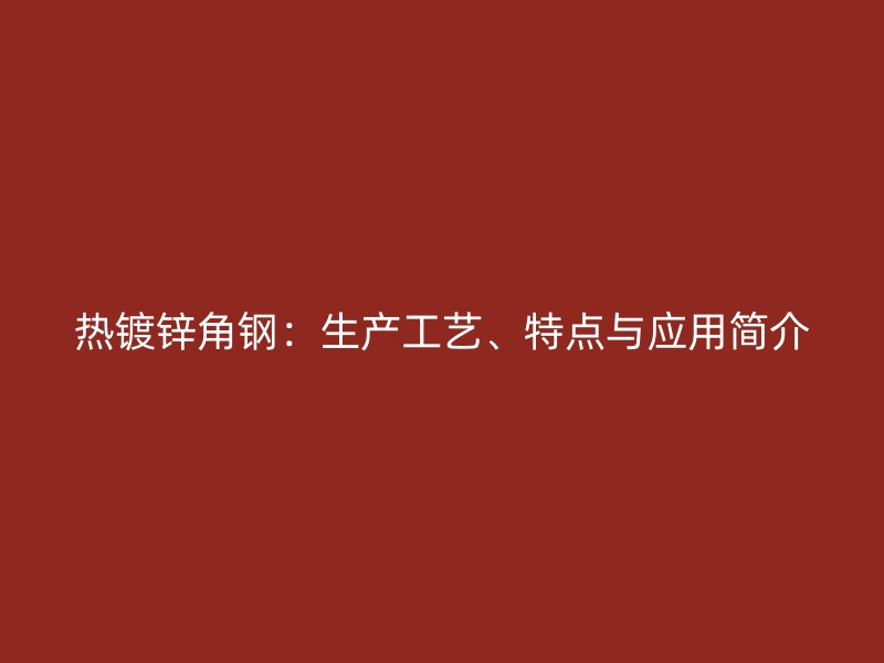 熱鍍鋅角鋼：生產工藝、特點與應用簡介