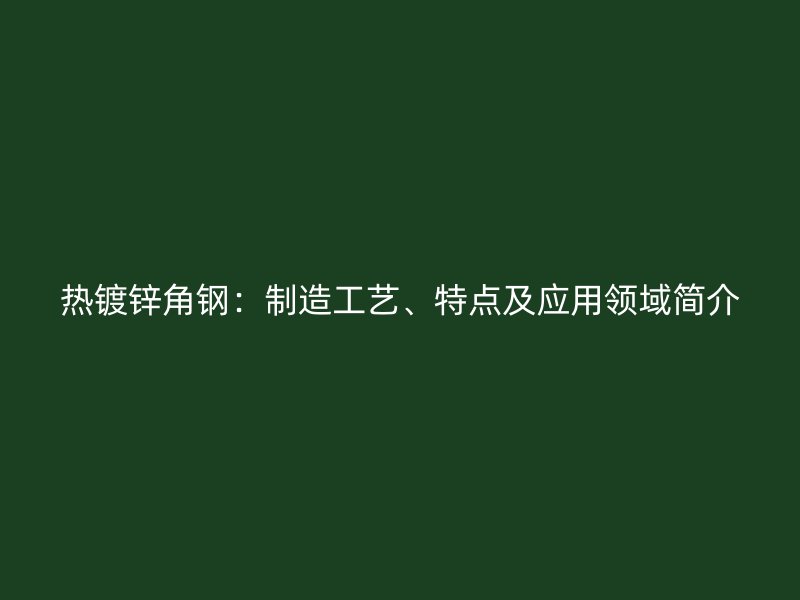 熱鍍鋅角鋼：制造工藝、特點(diǎn)及應(yīng)用領(lǐng)域簡(jiǎn)介