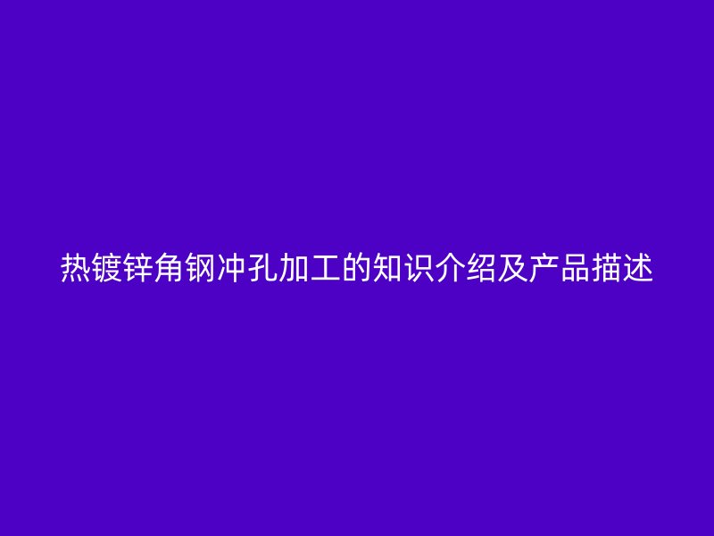 熱鍍鋅角鋼沖孔加工的知識介紹及產品描述