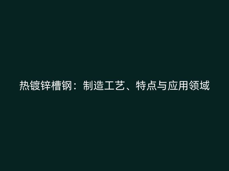 熱鍍鋅槽鋼：制造工藝、特點與應用領域