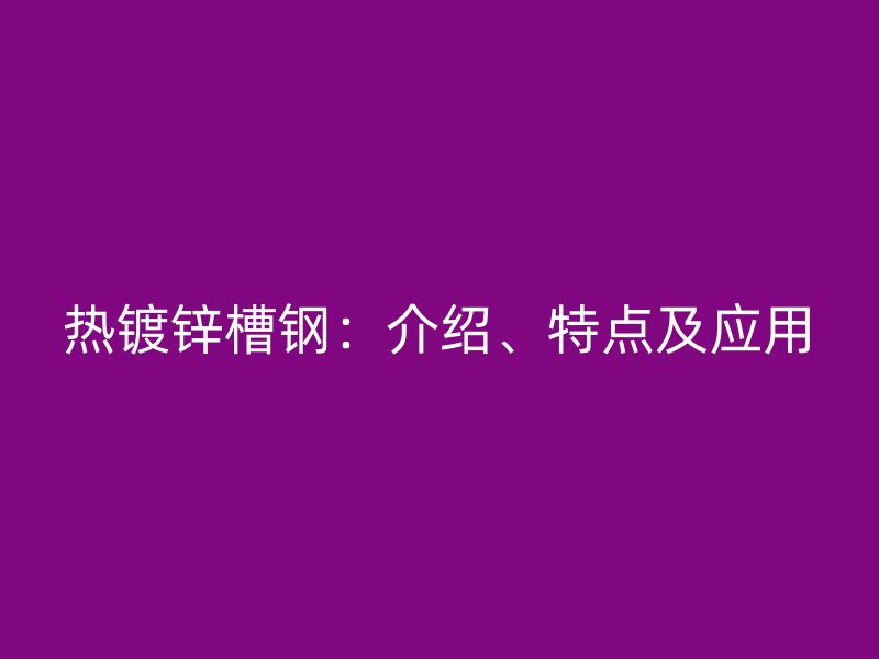 熱鍍鋅槽鋼：介紹、特點及應用