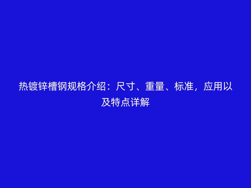 熱鍍鋅槽鋼規格介紹：尺寸、重量、標準，應用以及特點詳解