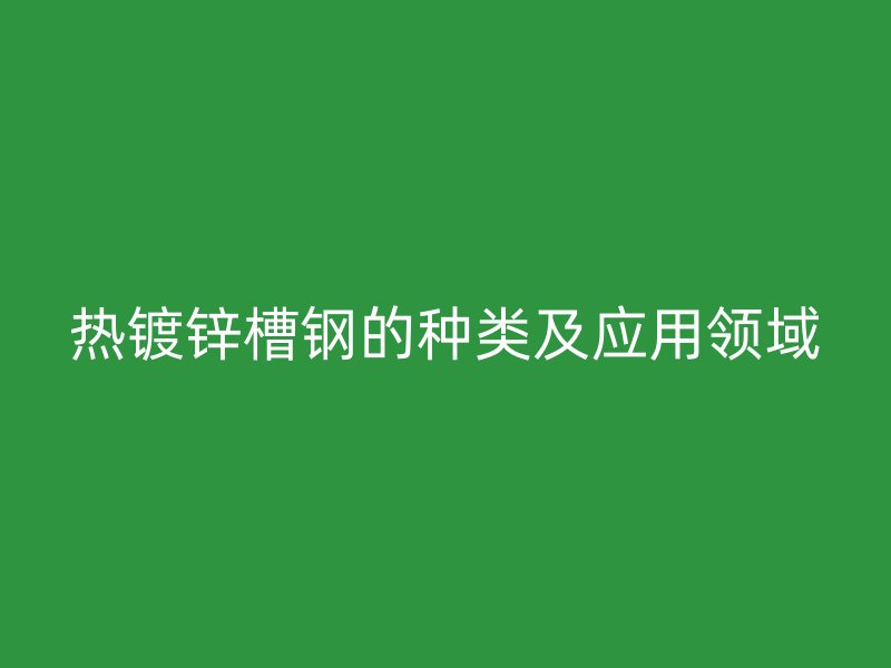 熱鍍鋅槽鋼的種類及應用領域