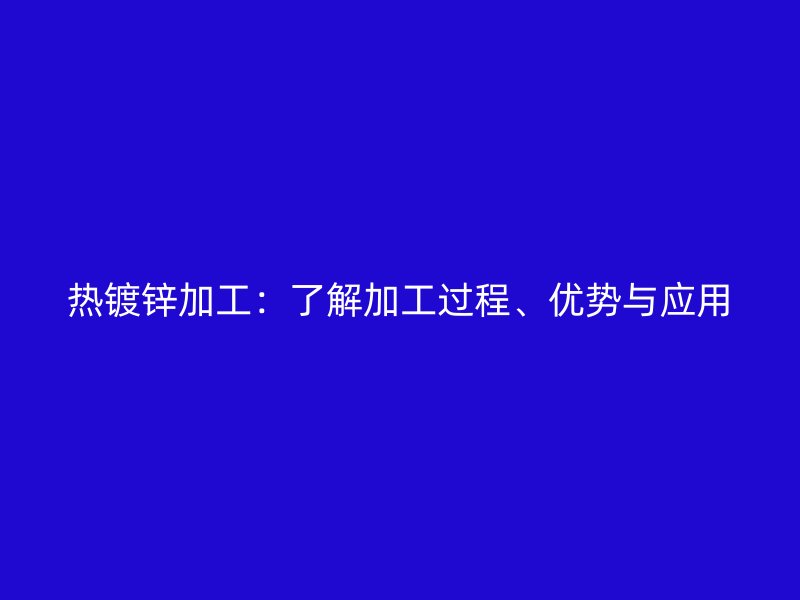 熱鍍鋅加工：了解加工過程、優(yōu)勢與應(yīng)用