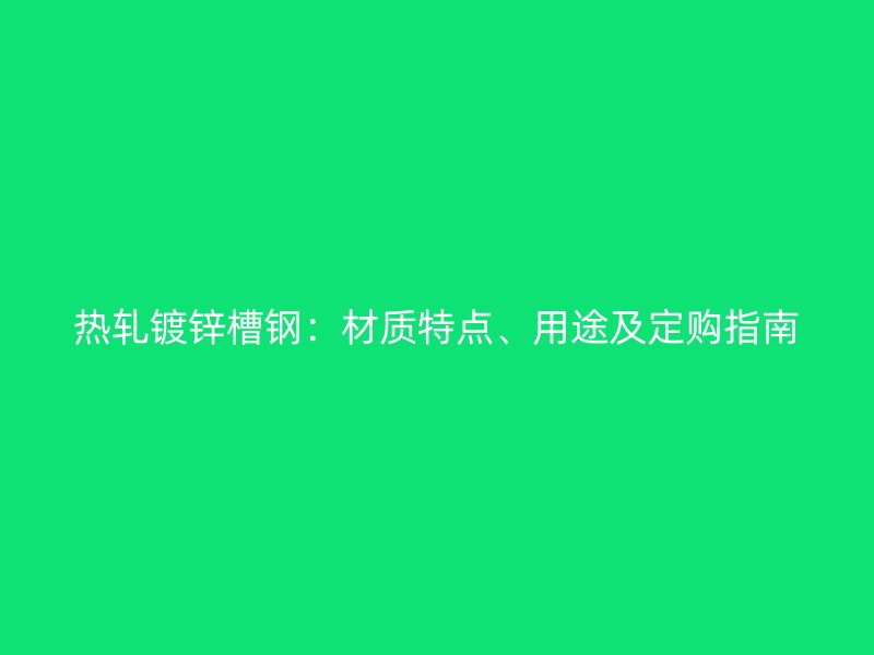 熱軋鍍鋅槽鋼：材質(zhì)特點(diǎn)、用途及定購(gòu)指南