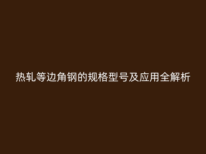 熱軋等邊角鋼的規格型號及應用全解析
