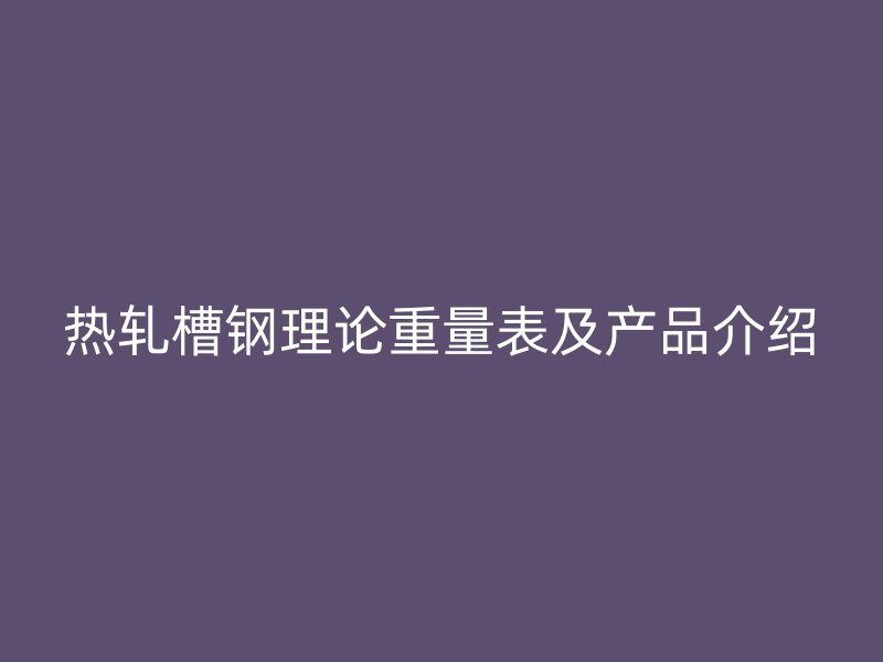 熱軋槽鋼理論重量表及產(chǎn)品介紹
