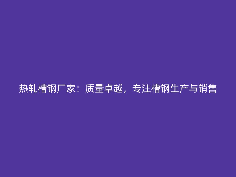 熱軋槽鋼廠家：質(zhì)量卓越，專注槽鋼生產(chǎn)與銷售