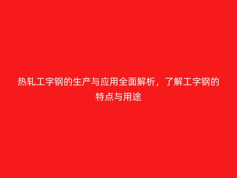 熱軋工字鋼的生產與應用全面解析，了解工字鋼的特點與用途