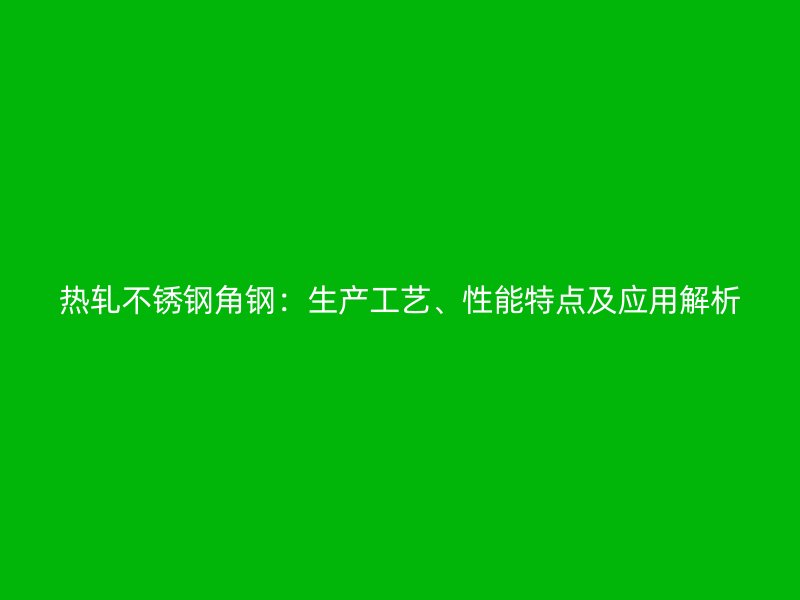 熱軋不銹鋼角鋼：生產工藝、性能特點及應用解析