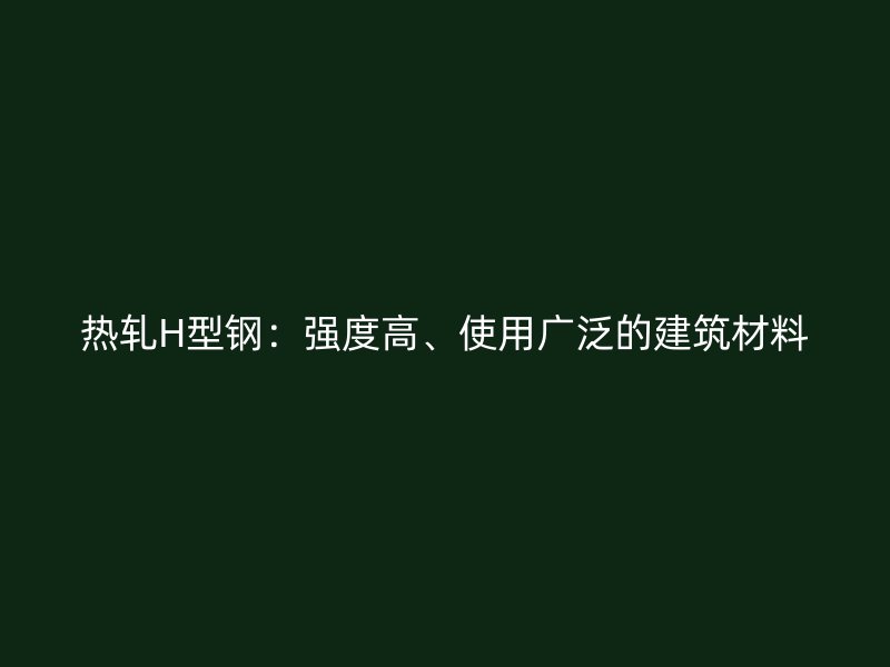 熱軋H型鋼：強度高、使用廣泛的建筑材料