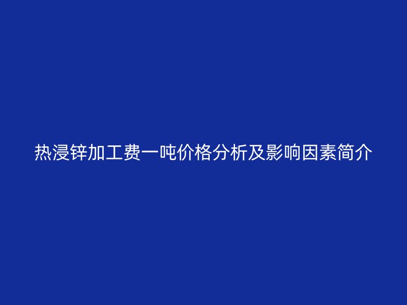 熱浸鋅加工費一噸價格分析及影響因素簡介