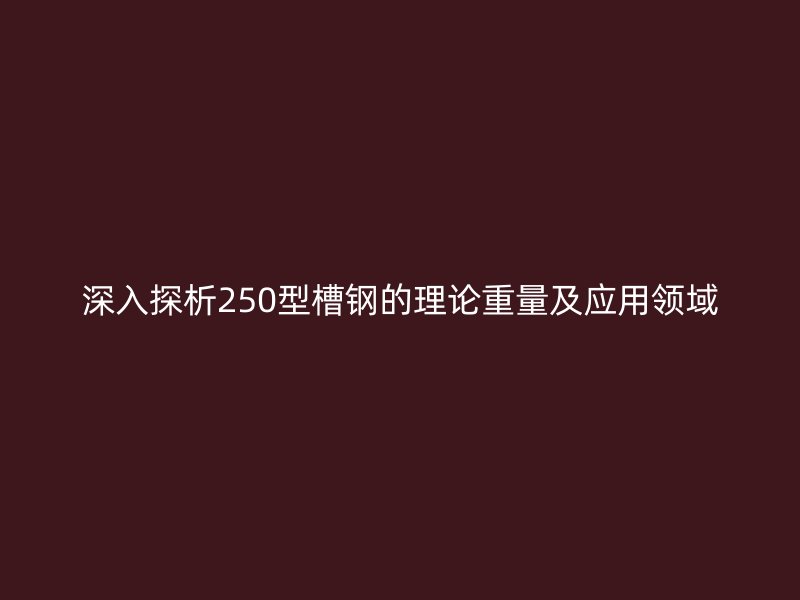 深入探析250型槽鋼的理論重量及應用領域