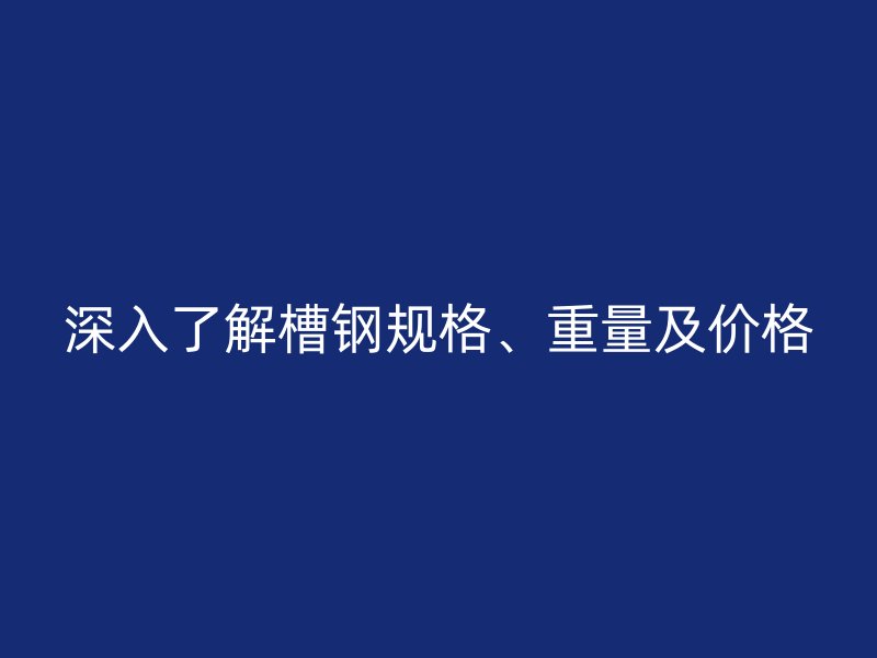 深入了解槽鋼規(guī)格、重量及價(jià)格