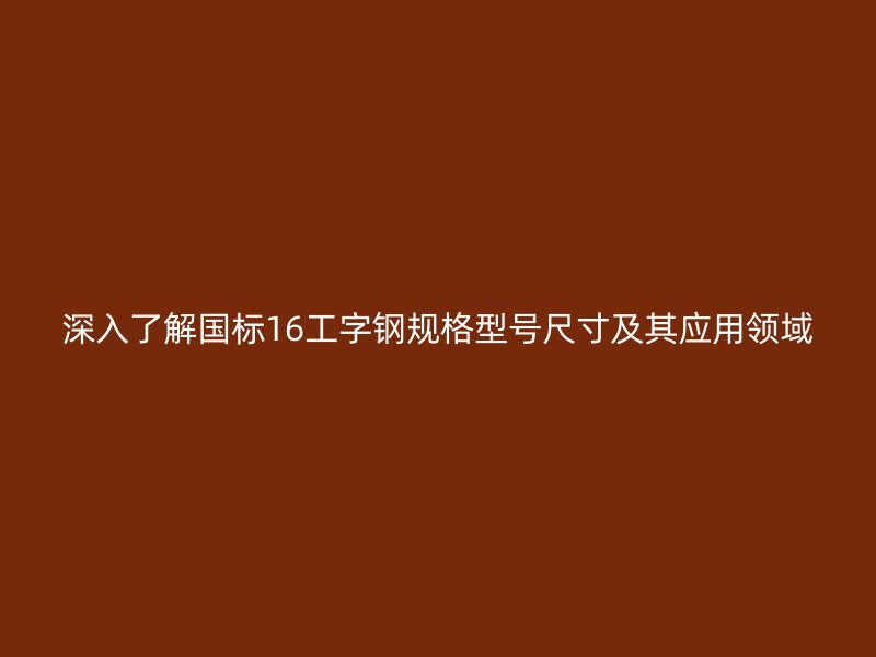 深入了解國標16工字鋼規格型號尺寸及其應用領域