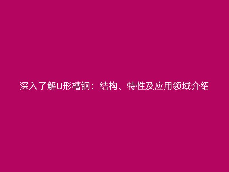 深入了解U形槽鋼：結構、特性及應用領域介紹