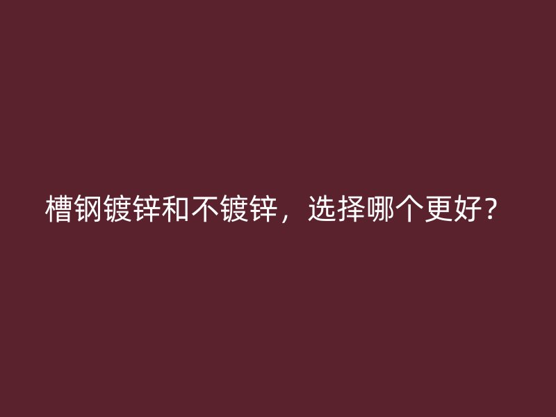 槽鋼鍍鋅和不鍍鋅，選擇哪個更好？