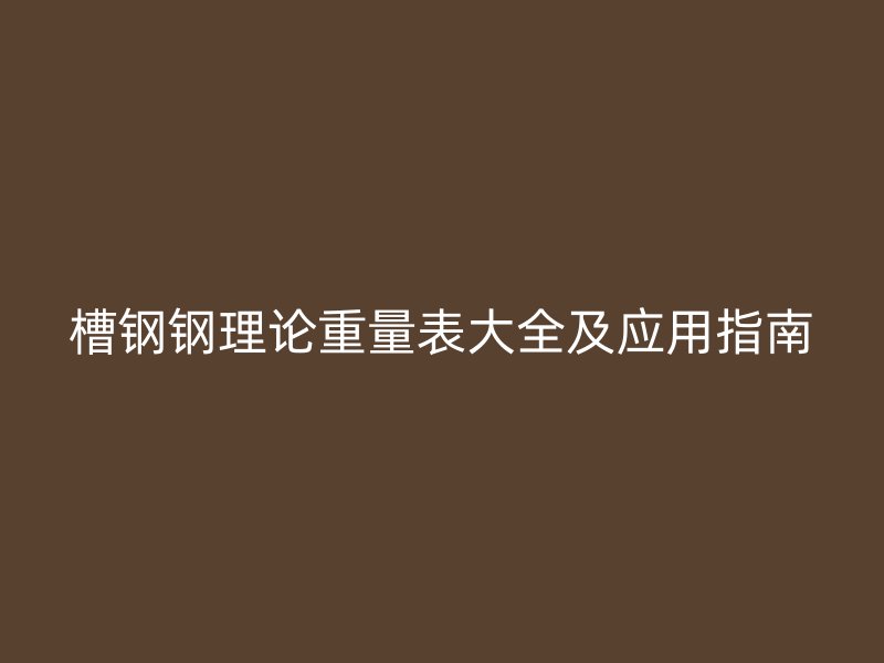 槽鋼鋼理論重量表大全及應(yīng)用指南