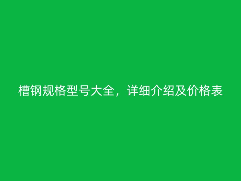 槽鋼規(guī)格型號大全，詳細(xì)介紹及價格表