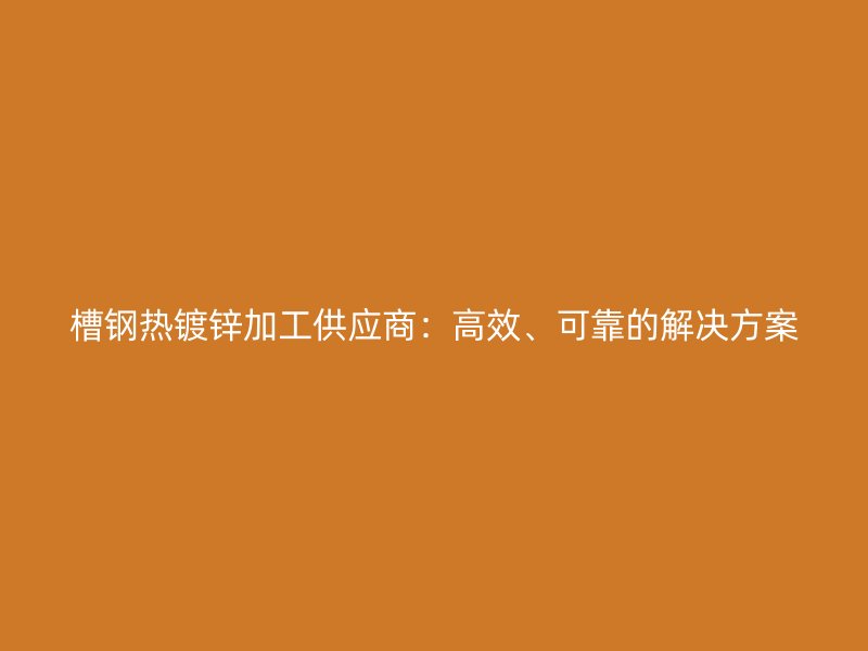 槽鋼熱鍍鋅加工供應(yīng)商：高效、可靠的解決方案