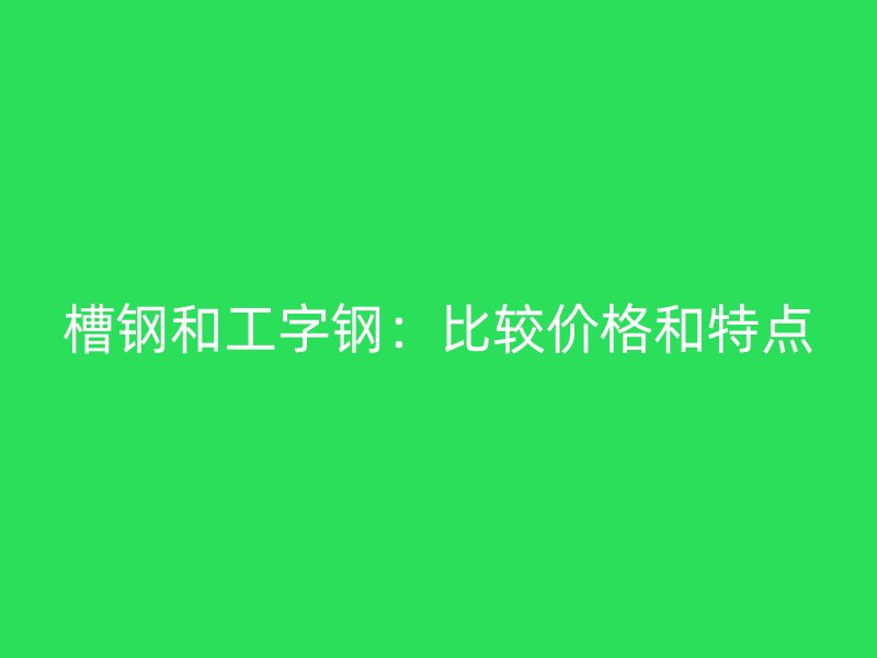 槽鋼和工字鋼：比較價格和特點