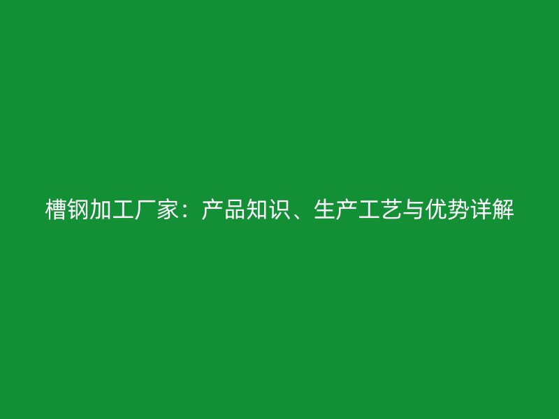 槽鋼加工廠家：產品知識、生產工藝與優勢詳解