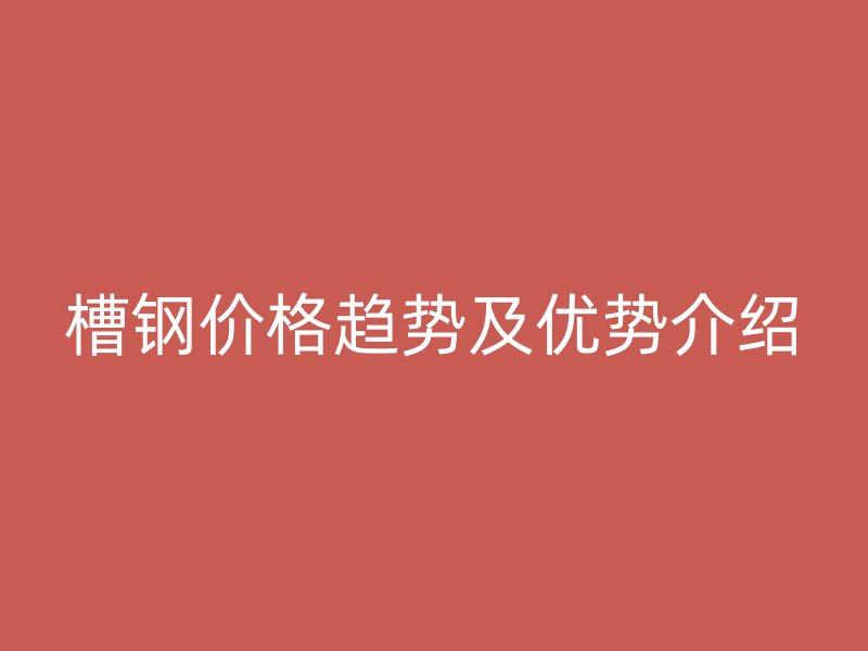 槽鋼價格趨勢及優(yōu)勢介紹