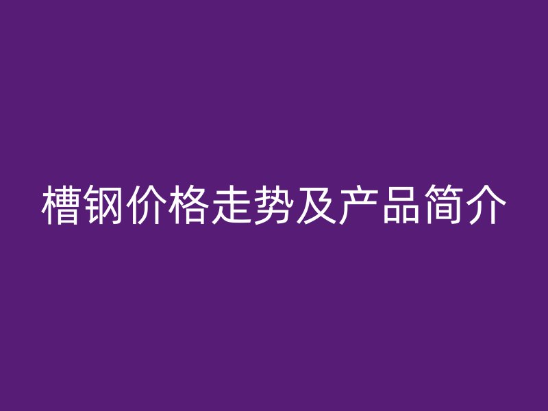 槽鋼價格走勢及產品簡介