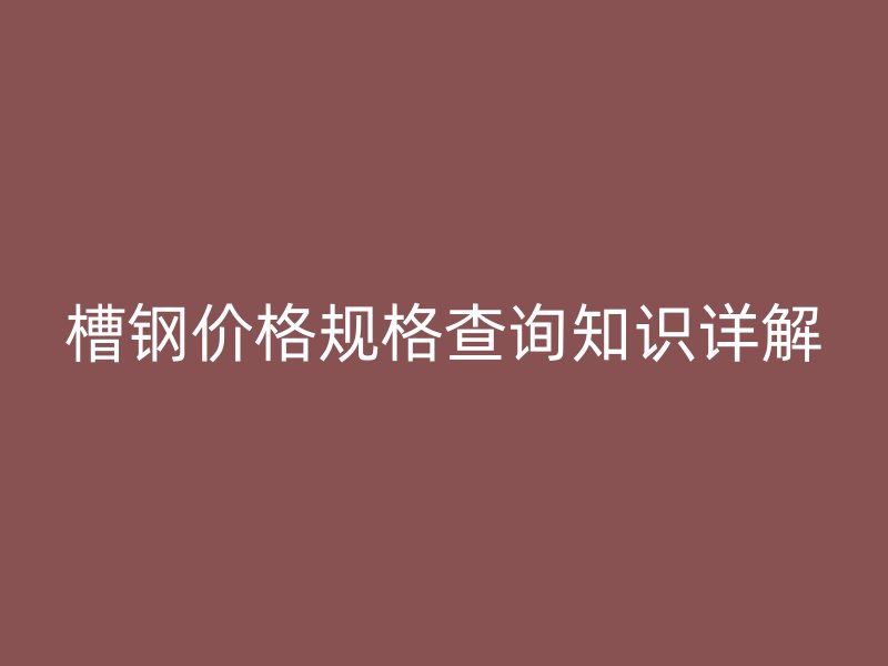 槽鋼價格規格查詢知識詳解
