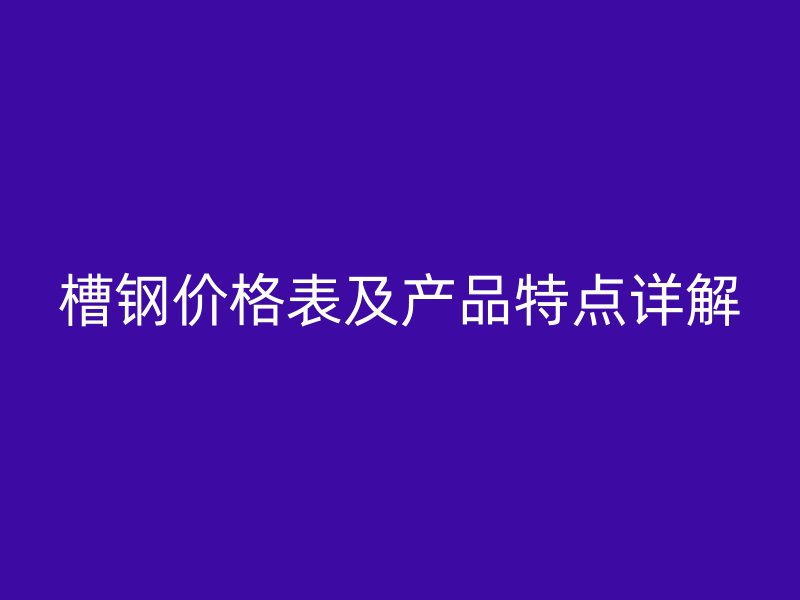 槽鋼價(jià)格表及產(chǎn)品特點(diǎn)詳解