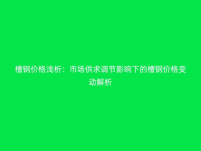 槽鋼價格淺析：市場供求調節影響下的槽鋼價格變動解析