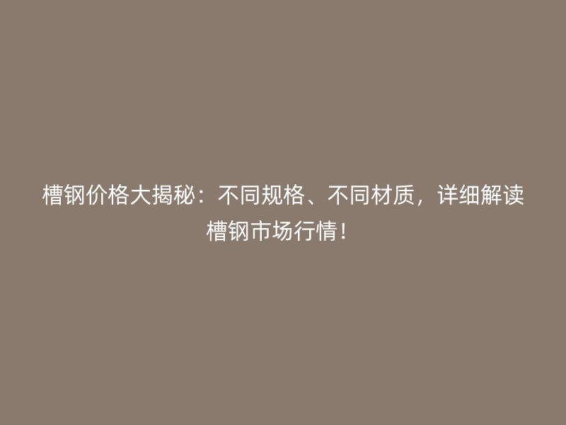 槽鋼價(jià)格大揭秘：不同規(guī)格、不同材質(zhì)，詳細(xì)解讀槽鋼市場(chǎng)行情！