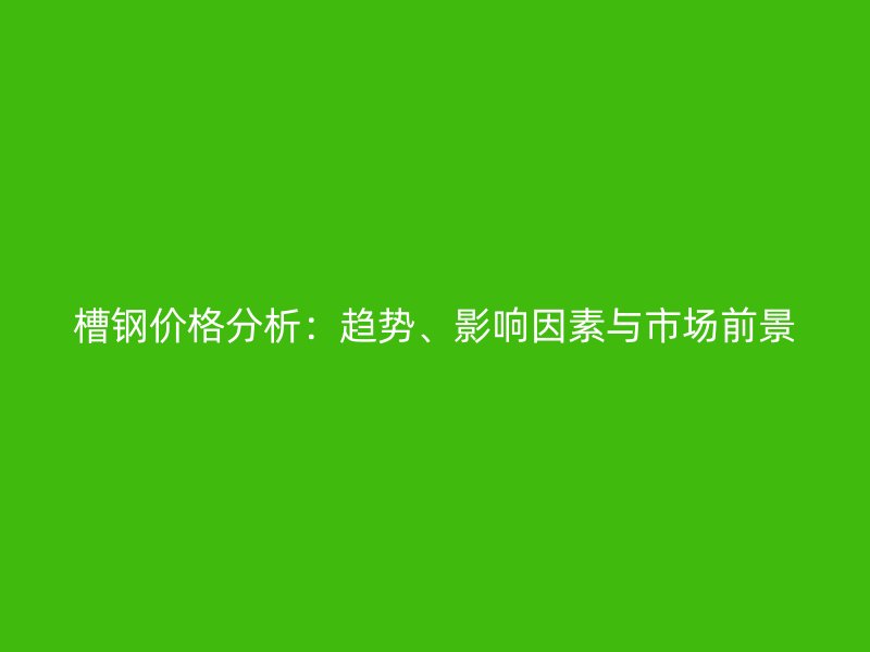 槽鋼價格分析：趨勢、影響因素與市場前景