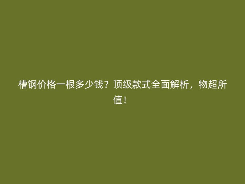 槽鋼價格一根多少錢？頂級款式全面解析，物超所值！