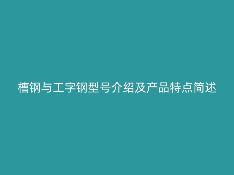 槽鋼與工字鋼型號介紹及產品特點簡述