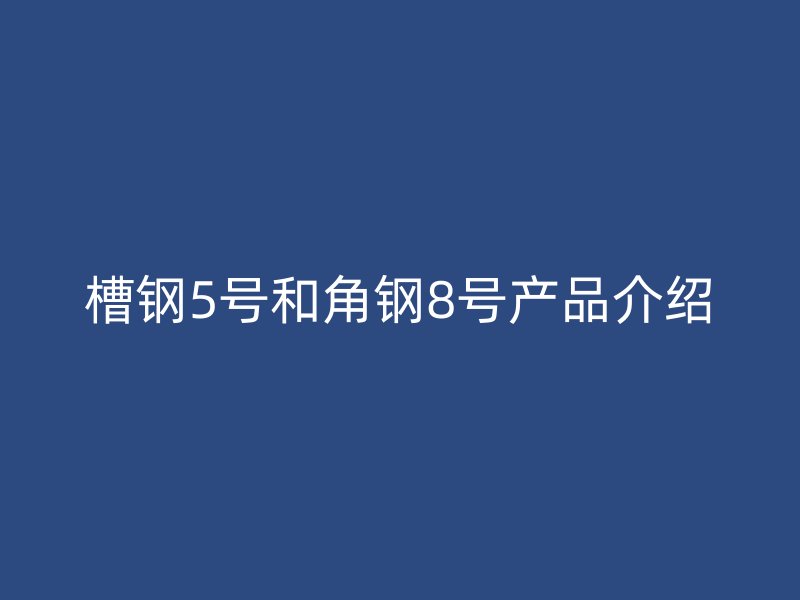 槽鋼5號和角鋼8號產品介紹