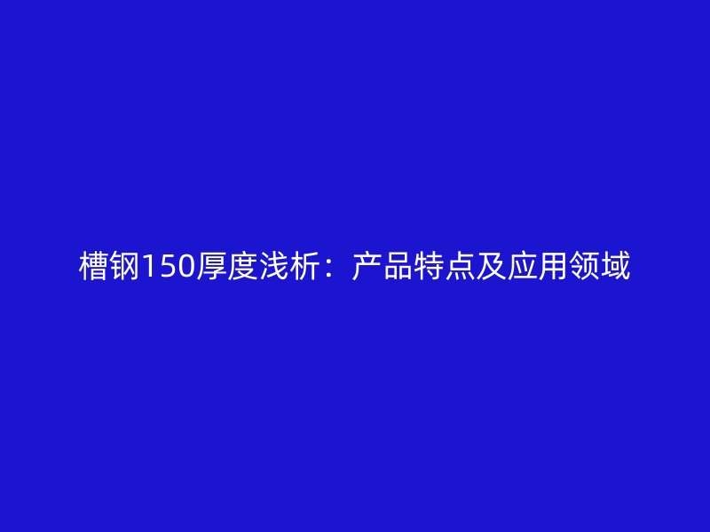 槽鋼150厚度淺析：產品特點及應用領域