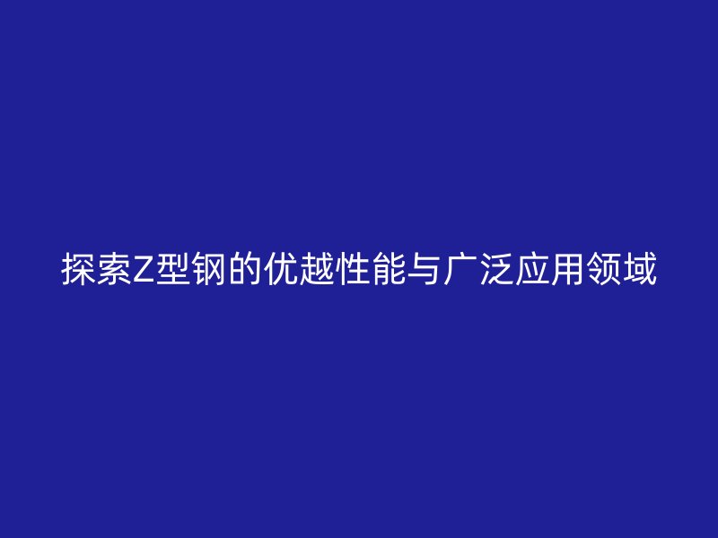 探索Z型鋼的優越性能與廣泛應用領域
