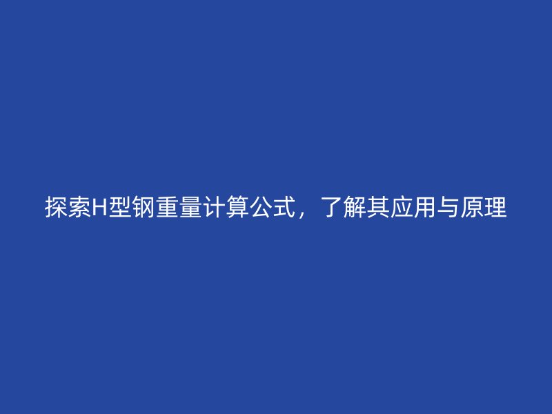 探索H型鋼重量計算公式，了解其應(yīng)用與原理